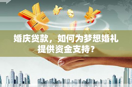 褒忠婚庆贷款，如何为梦想婚礼提供资金支持？