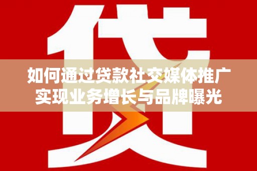 褒忠如何通过贷款社交媒体推广实现业务增长与品牌曝光