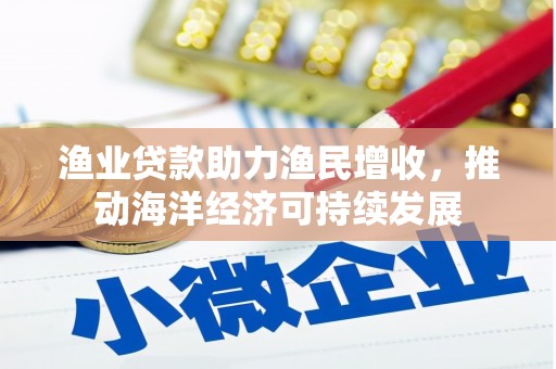 褒忠渔业贷款助力渔民增收，推动海洋经济可持续发展