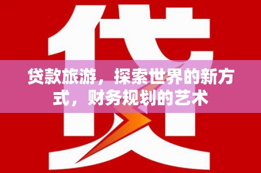 褒忠贷款旅游，探索世界的新方式，财务规划的艺术