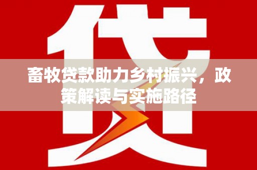褒忠畜牧贷款助力乡村振兴，政策解读与实施路径