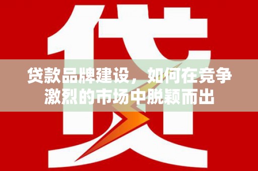 褒忠贷款品牌建设，如何在竞争激烈的市场中脱颖而出