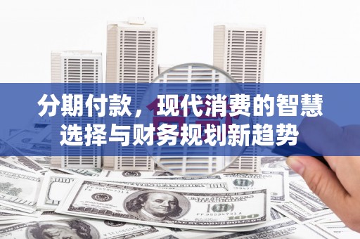 褒忠分期付款，现代消费的智慧选择与财务规划新趋势