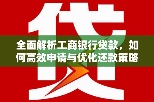 褒忠全面解析工商银行贷款，如何高效申请与优化还款策略