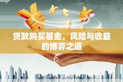 褒忠贷款购买基金，风险与收益的博弈之道
