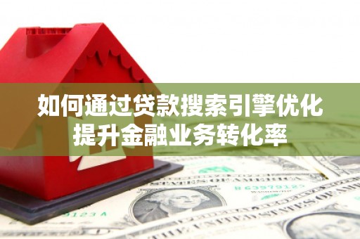褒忠如何通过贷款搜索引擎优化提升金融业务转化率