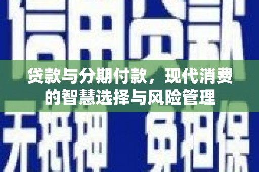 褒忠贷款与分期付款，现代消费的智慧选择与风险管理