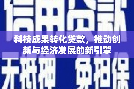 褒忠科技成果转化贷款，推动创新与经济发展的新引擎