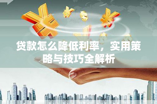 褒忠贷款怎么降低利率，实用策略与技巧全解析