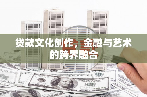 褒忠贷款文化创作，金融与艺术的跨界融合