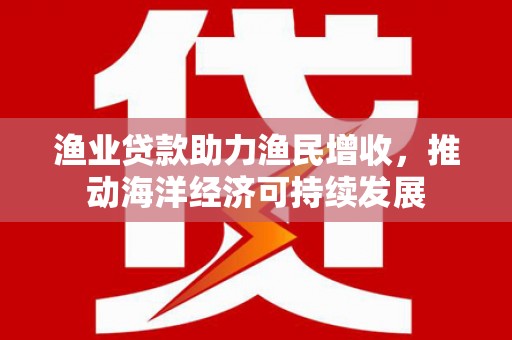 褒忠渔业贷款助力渔民增收，推动海洋经济可持续发展