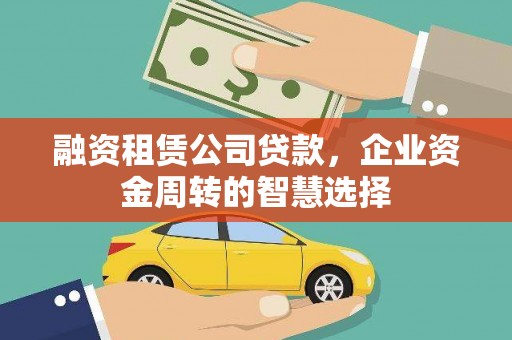 褒忠融资租赁公司贷款，企业资金周转的智慧选择