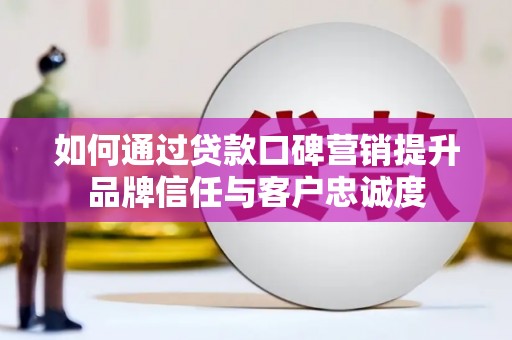 褒忠如何通过贷款口碑营销提升品牌信任与客户忠诚度