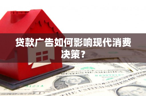 褒忠贷款广告如何影响现代消费决策？