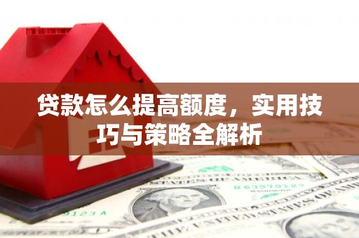 褒忠贷款怎么提高额度，实用技巧与策略全解析
