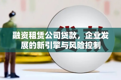 褒忠融资租赁公司贷款，企业发展的新引擎与风险控制