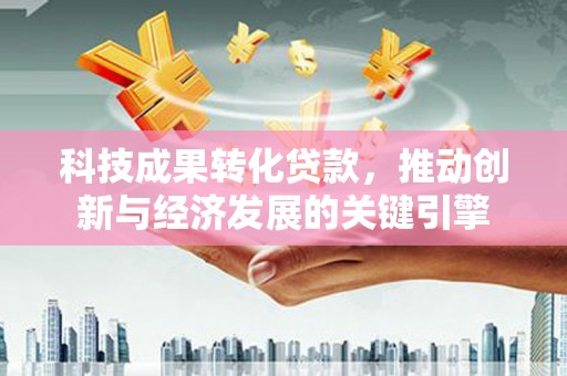 褒忠科技成果转化贷款，推动创新与经济发展的关键引擎