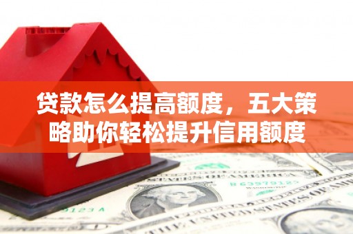褒忠贷款怎么提高额度，五大策略助你轻松提升信用额度