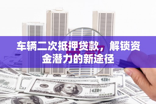 褒忠车辆二次抵押贷款，解锁资金潜力的新途径