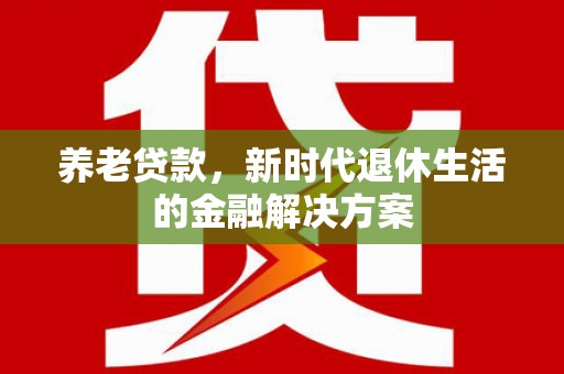 褒忠养老贷款，新时代退休生活的金融解决方案