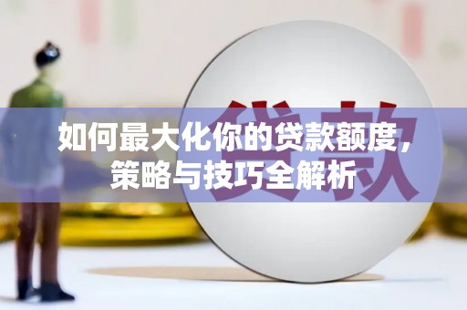 褒忠如何最大化你的贷款额度，策略与技巧全解析