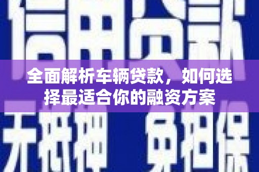 褒忠全面解析车辆贷款，如何选择最适合你的融资方案