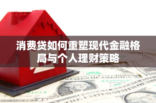 褒忠消费贷如何重塑现代金融格局与个人理财策略
