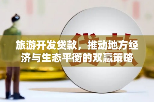 褒忠旅游开发贷款，推动地方经济与生态平衡的双赢策略