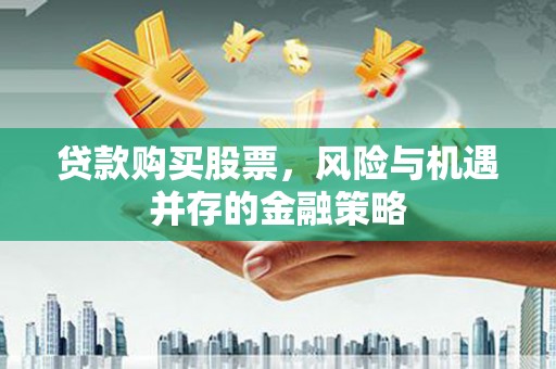 褒忠贷款购买股票，风险与机遇并存的金融策略