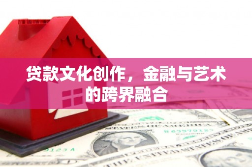 褒忠贷款文化创作，金融与艺术的跨界融合
