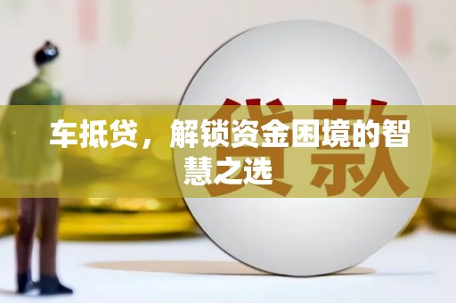 褒忠车抵贷，解锁资金困境的智慧之选