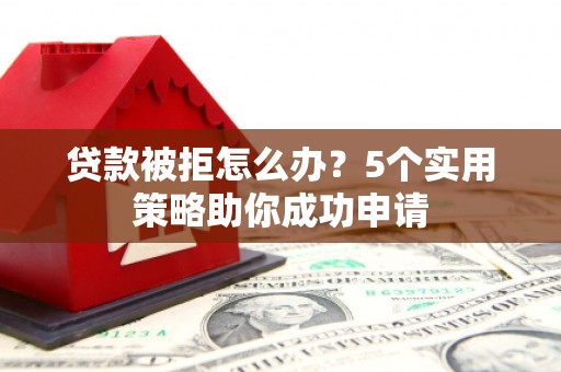 褒忠贷款被拒怎么办？5个实用策略助你成功申请