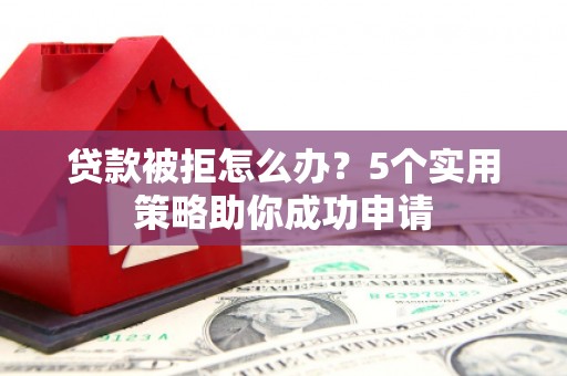 褒忠贷款被拒怎么办？5个实用策略助你成功申请