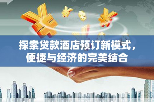 褒忠探索贷款酒店预订新模式，便捷与经济的完美结合