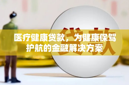 褒忠医疗健康贷款，为健康保驾护航的金融解决方案