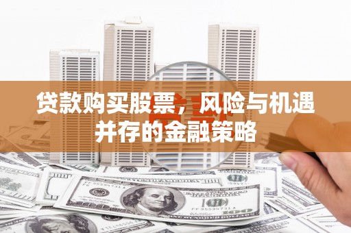 褒忠贷款购买股票，风险与机遇并存的金融策略