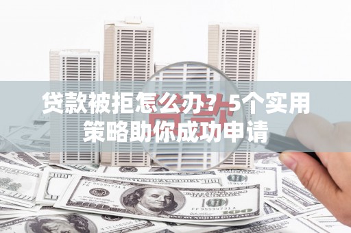 褒忠贷款被拒怎么办？5个实用策略助你成功申请