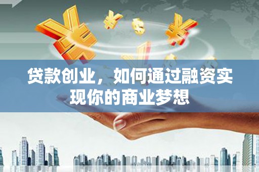 褒忠贷款创业，如何通过融资实现你的商业梦想