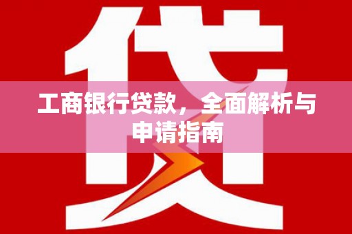 褒忠工商银行贷款，全面解析与申请指南