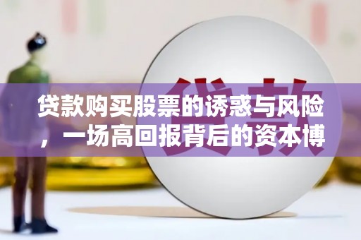褒忠贷款购买股票的诱惑与风险，一场高回报背后的资本博弈