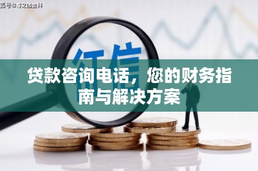 褒忠贷款咨询电话，您的财务指南与解决方案