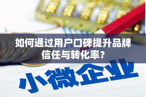 褒忠如何通过用户口碑提升品牌信任与转化率？