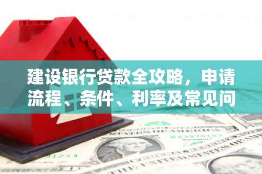 褒忠建设银行贷款全攻略，申请流程、条件、利率及常见问题解答
