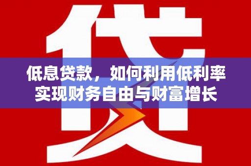 褒忠低息贷款，如何利用低利率实现财务自由与财富增长